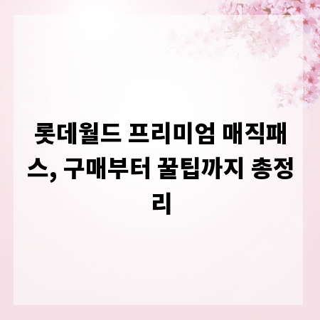 롯데월드 프리미엄 매직패스, 구매부터 꿀팁까지 총정리