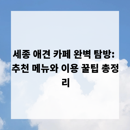 세종 애견 카페 완벽 탐방: 추천 메뉴와 이용 꿀팁 총정리