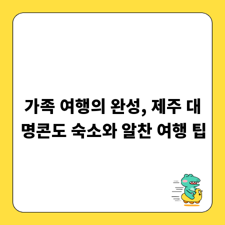 가족 여행의 완성, 제주 대명콘도 숙소와 알찬 여행 팁