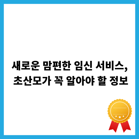 새로운 맘편한 임신 서비스, 초산모가 꼭 알아야 할 정보