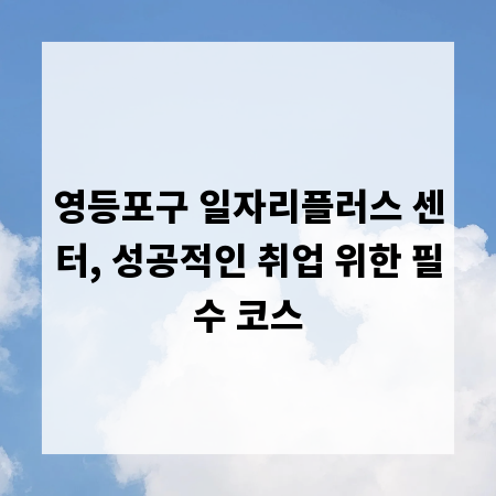 영등포구 일자리플러스 센터, 성공적인 취업 위한 필수 코스