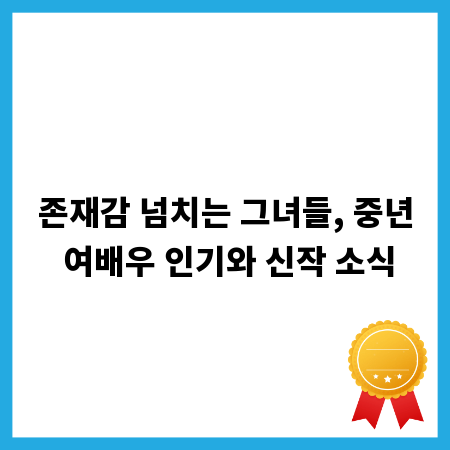 존재감 넘치는 그녀들, 중년 여배우 인기와 신작 소식