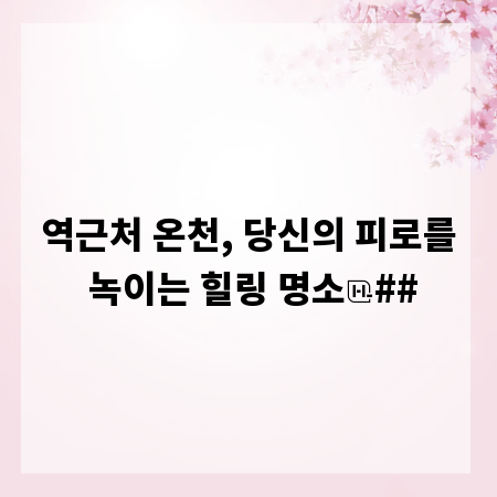 역근처 온천, 당신의 피로를 녹이는 힐링 명소
##