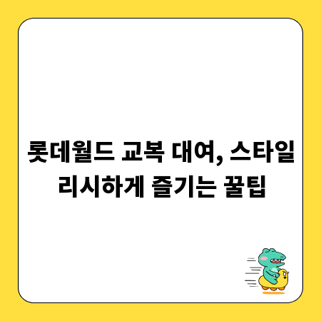 롯데월드 교복 대여, 스타일리시하게 즐기는 꿀팁