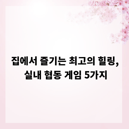 집에서 즐기는 최고의 힐링, 실내 협동 게임 5가지