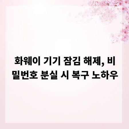 화웨이 기기 잠김 해제, 비밀번호 분실 시 복구 노하우
