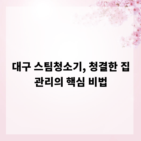 대구 스팀청소기, 청결한 집관리의 핵심 비법