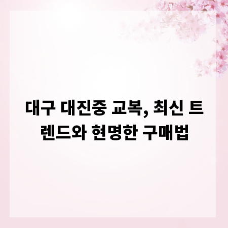 대구 대진중 교복, 최신 트렌드와 현명한 구매법