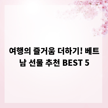 여행의 즐거움 더하기! 베트남 선물 추천 BEST 5
