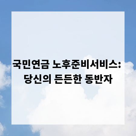 국민연금 노후준비서비스: 당신의 든든한 동반자