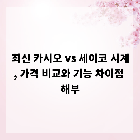 최신 카시오 vs 세이코 시계, 가격 비교와 기능 차이점 해부