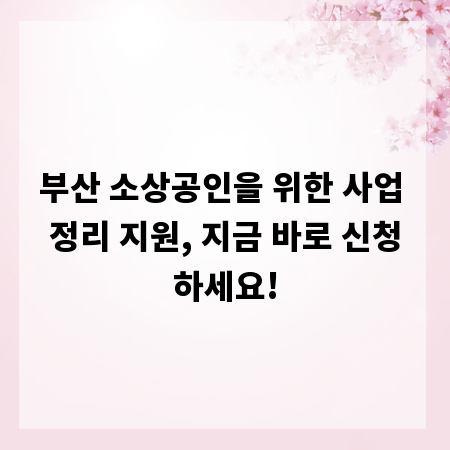 부산 소상공인을 위한 사업 정리 지원, 지금 바로 신청하세요!