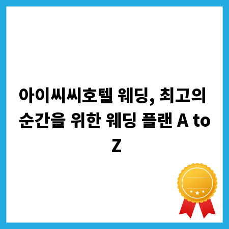 아이씨씨호텔 웨딩, 최고의 순간을 위한 웨딩 플랜 A to Z
