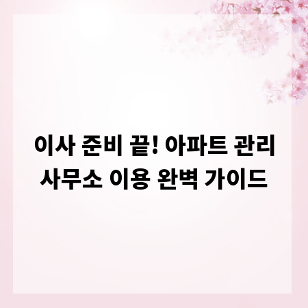이사 준비 끝! 아파트 관리사무소 이용 완벽 가이드