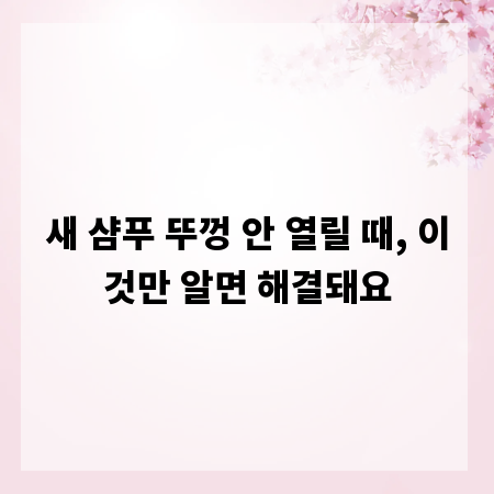 새 샴푸 뚜껑 안 열릴 때, 이것만 알면 해결돼요