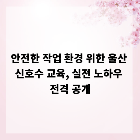 안전한 작업 환경 위한 울산 신호수 교육, 실전 노하우 전격 공개