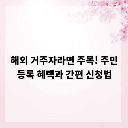 해외 거주자라면 주목! 주민등록 혜택과 간편 신청법