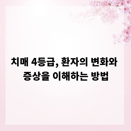 치매 4등급, 환자의 변화와 증상을 이해하는 방법
