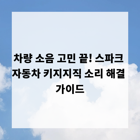 차량 소음 고민 끝! 스파크 자동차 키지지직 소리 해결 가이드