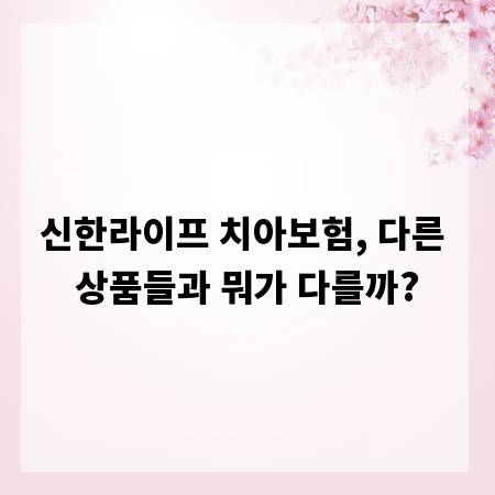 신한라이프 치아보험, 다른 상품들과 뭐가 다를까?