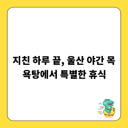 지친 하루 끝, 울산 야간 목욕탕에서 특별한 휴식