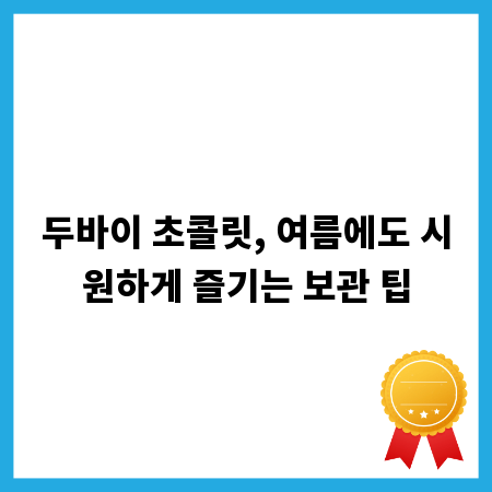 두바이 초콜릿, 여름에도 시원하게 즐기는 보관 팁