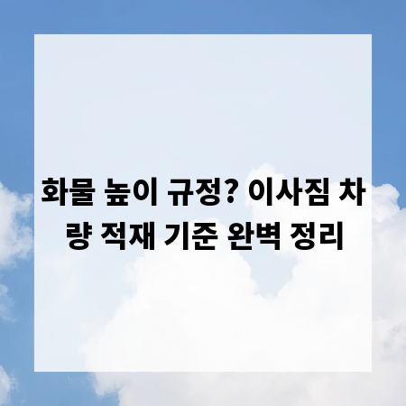 화물 높이 규정? 이사짐 차량 적재 기준 완벽 정리