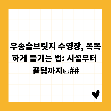 우송솔브릿지 수영장, 똑똑하게 즐기는 법: 시설부터 꿀팁까지
##