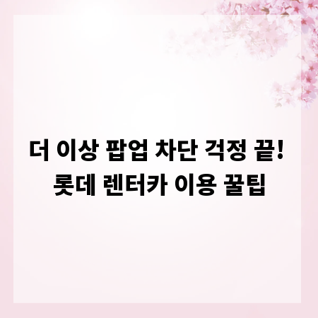 더 이상 팝업 차단 걱정 끝! 롯데 렌터카 이용 꿀팁