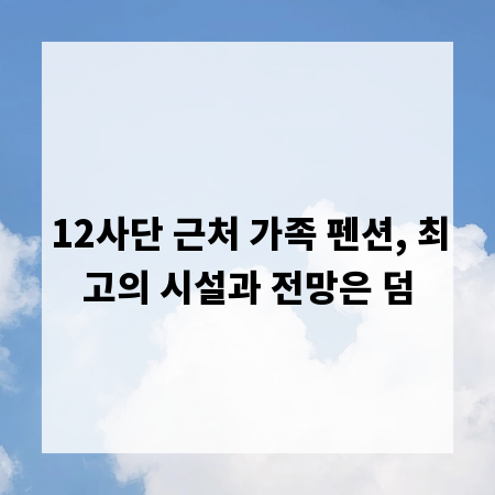12사단 근처 가족 펜션, 최고의 시설과 전망은 덤