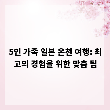 5인 가족 일본 온천 여행: 최고의 경험을 위한 맞춤 팁