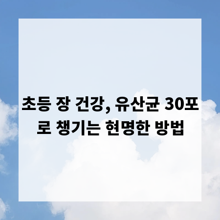 초등 장 건강, 유산균 30포로 챙기는 현명한 방법
