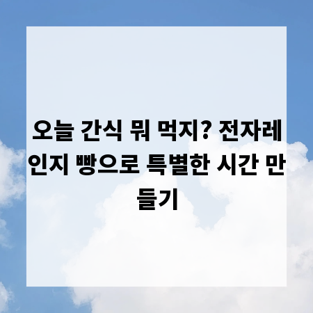 오늘 간식 뭐 먹지? 전자레인지 빵으로 특별한 시간 만들기