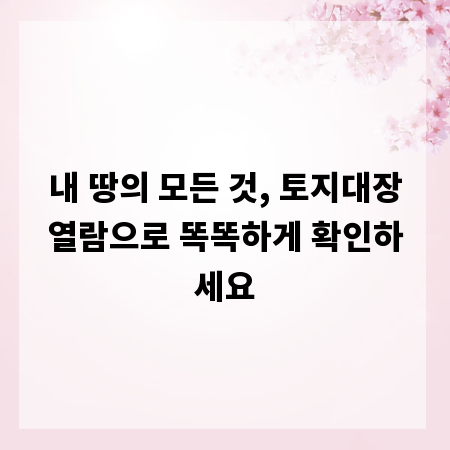 내 땅의 모든 것, 토지대장열람으로 똑똑하게 확인하세요