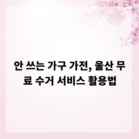 안 쓰는 가구 가전, 울산 무료 수거 서비스 활용법