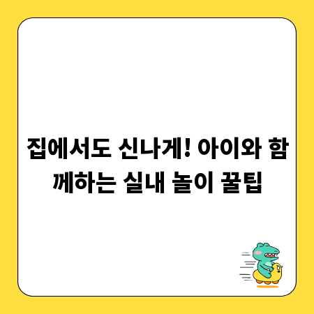 집에서도 신나게! 아이와 함께하는 실내 놀이 꿀팁