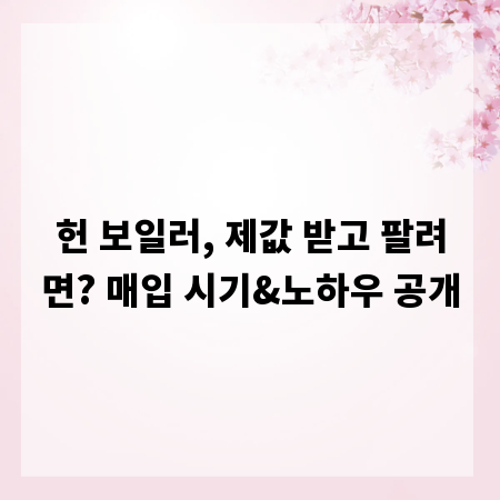 헌 보일러, 제값 받고 팔려면? 매입 시기&노하우 공개