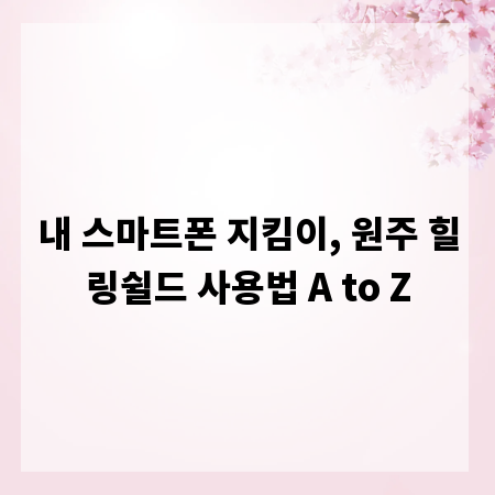 내 스마트폰 지킴이, 원주 힐링쉴드 사용법 A to Z
