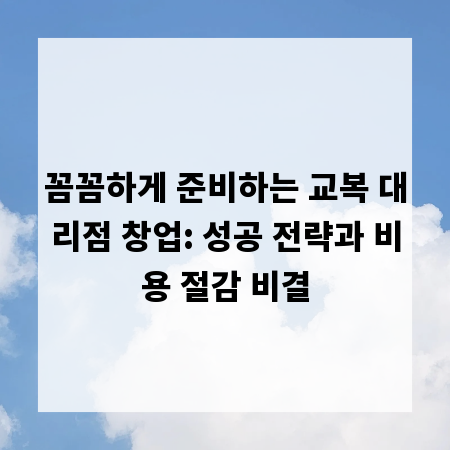 꼼꼼하게 준비하는 교복 대리점 창업: 성공 전략과 비용 절감 비결