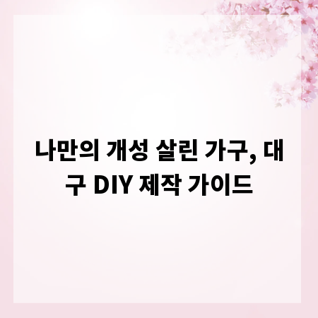 나만의 개성 살린 가구, 대구 DIY 제작 가이드