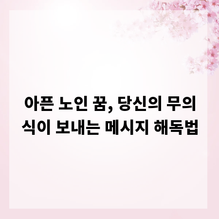 아픈 노인 꿈, 당신의 무의식이 보내는 메시지 해독법