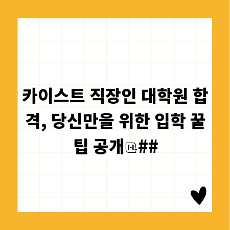 카이스트 직장인 대학원 합격, 당신만을 위한 입학 꿀팁 공개
##