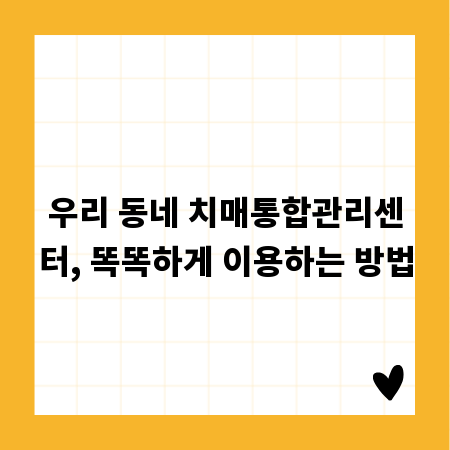 우리 동네 치매통합관리센터, 똑똑하게 이용하는 방법