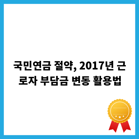 국민연금 절약, 2017년 근로자 부담금 변동 활용법