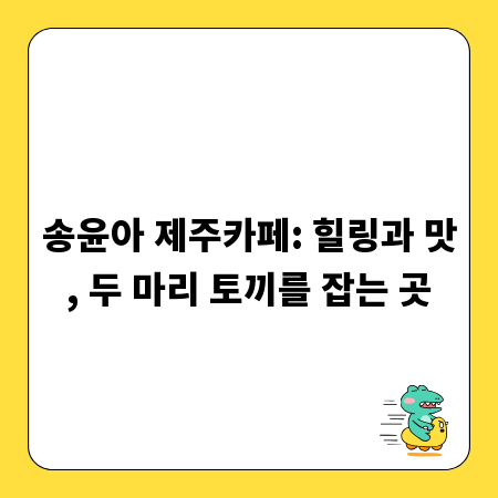 송윤아 제주카페: 힐링과 맛, 두 마리 토끼를 잡는 곳