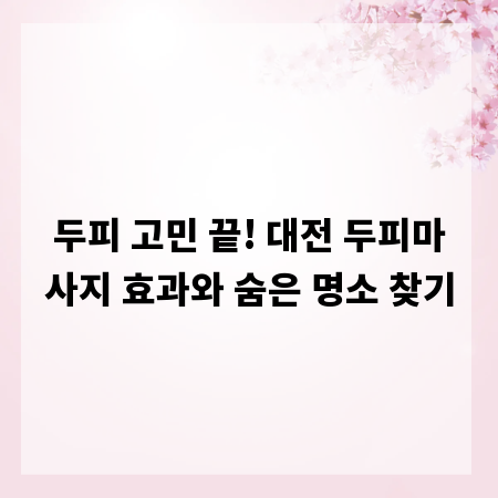 두피 고민 끝! 대전 두피마사지 효과와 숨은 명소 찾기