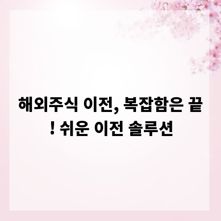 해외주식 이전, 복잡함은 끝! 쉬운 이전 솔루션