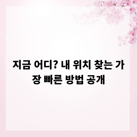 지금 어디? 내 위치 찾는 가장 빠른 방법 공개
