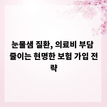 눈물샘 질환, 의료비 부담 줄이는 현명한 보험 가입 전략