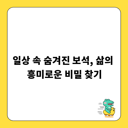 일상 속 숨겨진 보석, 삶의 흥미로운 비밀 찾기